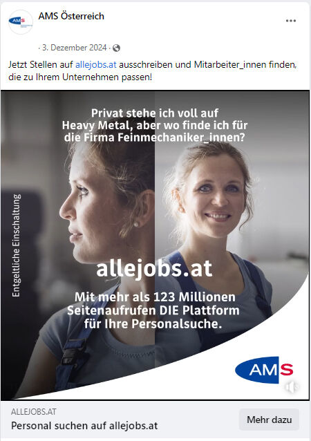 Man sieht eine Frau im Blaumann in einer Werkstatt stehen.Text: "Privat steh ich voll auf Heavy Metal, aber wo finde ich für die Firma Feinmechaniker_innen?""allejobs.at – Mit mehr als 123 Millionen Seitenaufrufen DIE Plattform für Ihre Personalsuche."Rechts unten ist das AMS-Logo platziert.